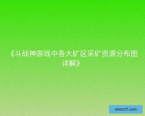 《斗战神游戏中各大矿区采矿资源分布图详解》 《斗战神游戏中各大矿区采矿资源分布图详解》