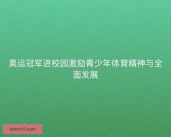 奥运冠军进校园激励青少年体育精神与全面发展