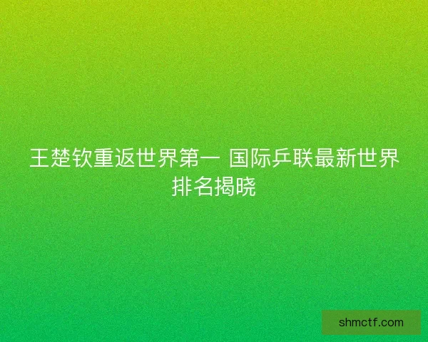 王楚钦重返世界第一 国际乒联最新世界排名揭晓