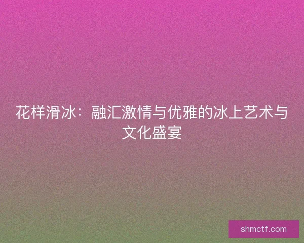 花样滑冰：融汇激情与优雅的冰上艺术与文化盛宴