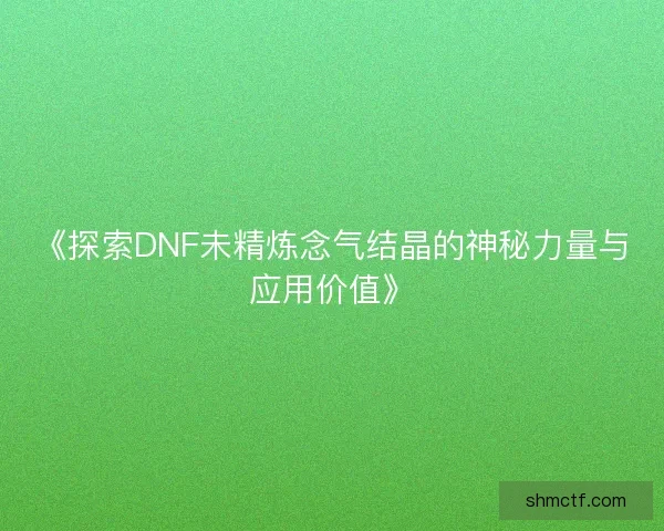 《探索DNF未精炼念气结晶的神秘力量与应用价值》