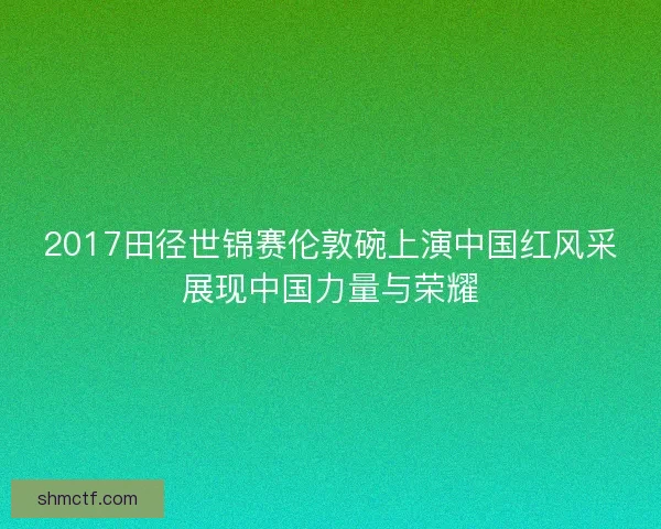 2017田径世锦赛伦敦碗上演中国红风采展现中国力量与荣耀