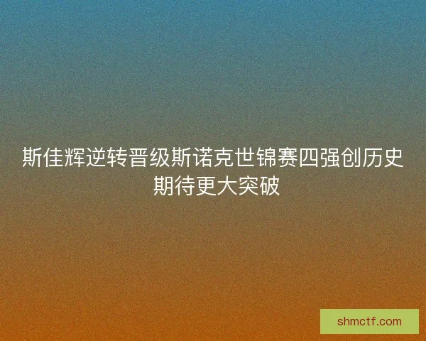斯佳辉逆转晋级斯诺克世锦赛四强创历史 期待更大突破 斯佳辉逆转晋级斯诺克世锦赛四强创历史 期待更大突破
