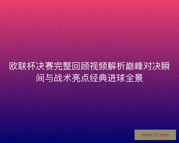 欧联杯决赛完整回顾视频解析巅峰对决瞬间与战术亮点经典进球全景 欧联杯决赛完整回顾视频解析巅峰对决瞬间与战术亮点经典进球全景
