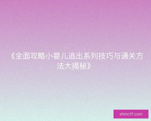 《全面攻略小婴儿逃出系列技巧与通关方法大揭秘》 《全面攻略小婴儿逃出系列技巧与通关方法大揭秘》
