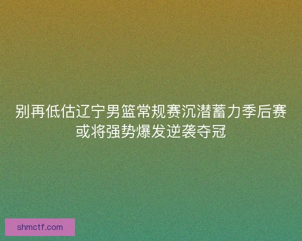 别再低估辽宁男篮常规赛沉潜蓄力季后赛或将强势爆发逆袭夺冠 别再低估辽宁男篮常规赛沉潜蓄力季后赛或将强势爆发逆袭夺冠