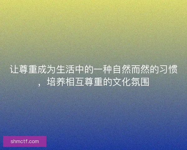 让尊重成为生活中的一种自然而然的习惯,培养相互尊重的文化氛围 让尊重成为生活中的一种自然而然的习惯,培养相互尊重的文化氛围