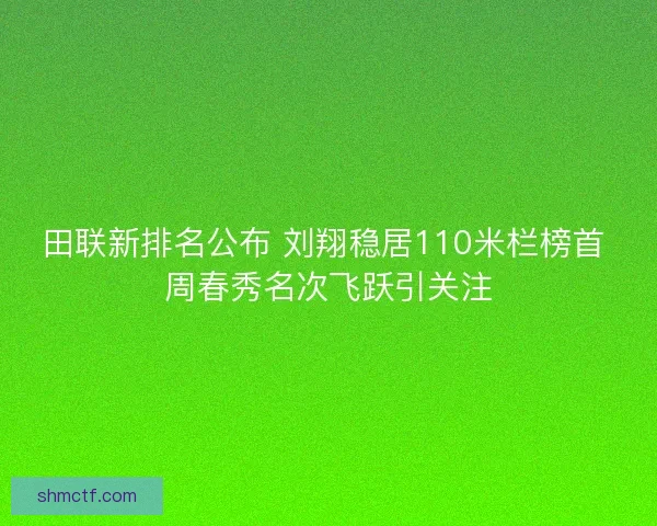 田联新排名公布 刘翔稳居110米栏榜首 周春秀名次飞跃引关注 田联新排名公布 刘翔稳居110米栏榜首 周春秀名次飞跃引关注