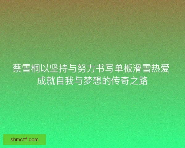 蔡雪桐以坚持与努力书写单板滑雪热爱 成就自我与梦想的传奇之路 蔡雪桐以坚持与努力书写单板滑雪热爱 成就自我与梦想的传奇之路