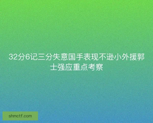 32分6记三分失意国手表现不逊小外援郭士强应重点考察
