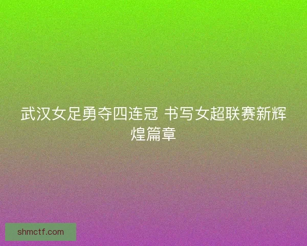 武汉女足勇夺四连冠 书写女超联赛新辉煌篇章 武汉女足勇夺四连冠 书写女超联赛新辉煌篇章