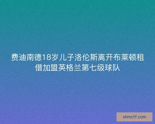 费迪南德18岁儿子洛伦斯离开布莱顿租借加盟英格兰第七级球队