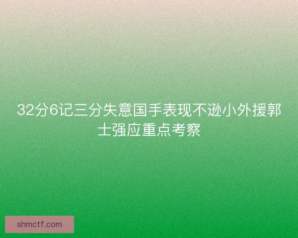32分6记三分失意国手表现不逊小外援郭士强应重点考察 32分6记三分失意国手表现不逊小外援郭士强应重点考察