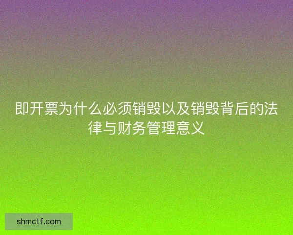 即开票为什么必须销毁以及销毁背后的法律与财务管理意义 即开票为什么必须销毁以及销毁背后的法律与财务管理意义