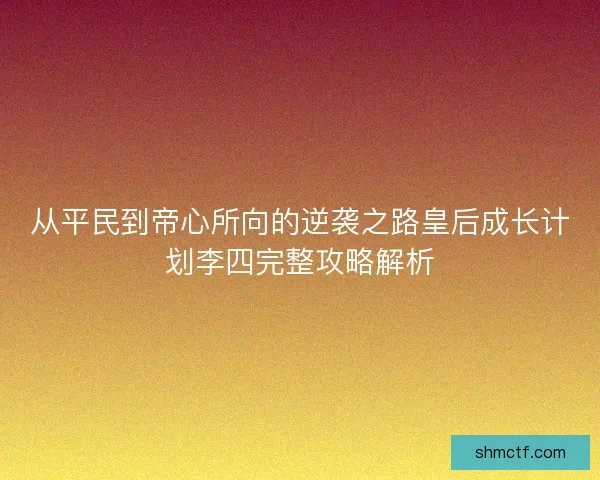 从平民到帝心所向的逆袭之路皇后成长计划李四完整攻略解析 从平民到帝心所向的逆袭之路皇后成长计划李四完整攻略解析