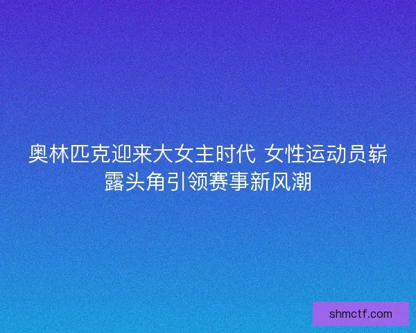 奥林匹克迎来大女主时代 女性运动员崭露头角引领赛事新风潮