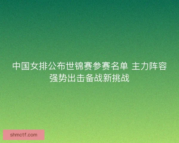 中国女排公布世锦赛参赛名单 主力阵容强势出击备战新挑战