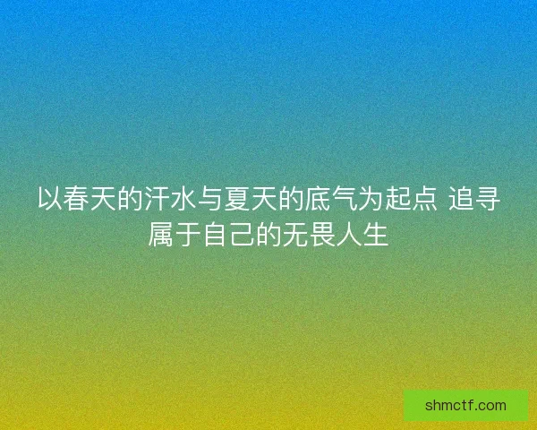 以春天的汗水与夏天的底气为起点 追寻属于自己的无畏人生 以春天的汗水与夏天的底气为起点 追寻属于自己的无畏人生