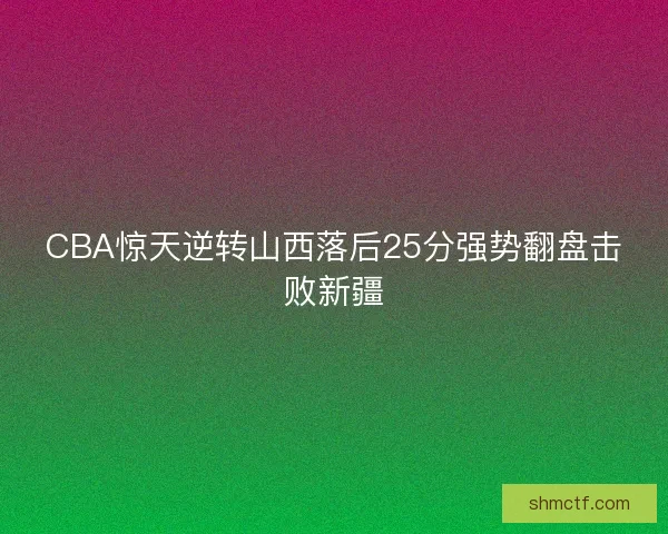 CBA惊天逆转山西落后25分强势翻盘击败新疆 CBA惊天逆转山西落后25分强势翻盘击败新疆