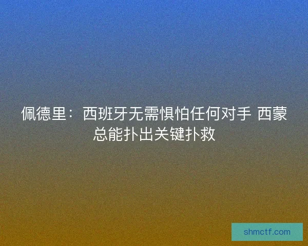 佩德里:西班牙无需惧怕任何对手 西蒙总能扑出关键扑救 佩德里:西班牙无需惧怕任何对手 西蒙总能扑出关键扑救