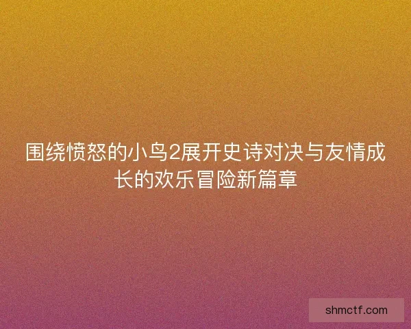 围绕愤怒的小鸟2展开史诗对决与友情成长的欢乐冒险新篇章
