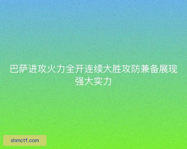 巴萨进攻火力全开连续大胜攻防兼备展现强大实力 巴萨进攻火力全开连续大胜攻防兼备展现强大实力