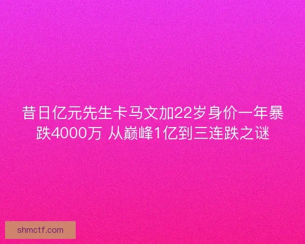 昔日亿元先生卡马文加22岁身价一年暴跌4000万 从巅峰1亿到三连跌之谜