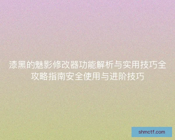 漆黑的魅影修改器功能解析与实用技巧全攻略指南安全使用与进阶技巧 漆黑的魅影修改器功能解析与实用技巧全攻略指南安全使用与进阶技巧